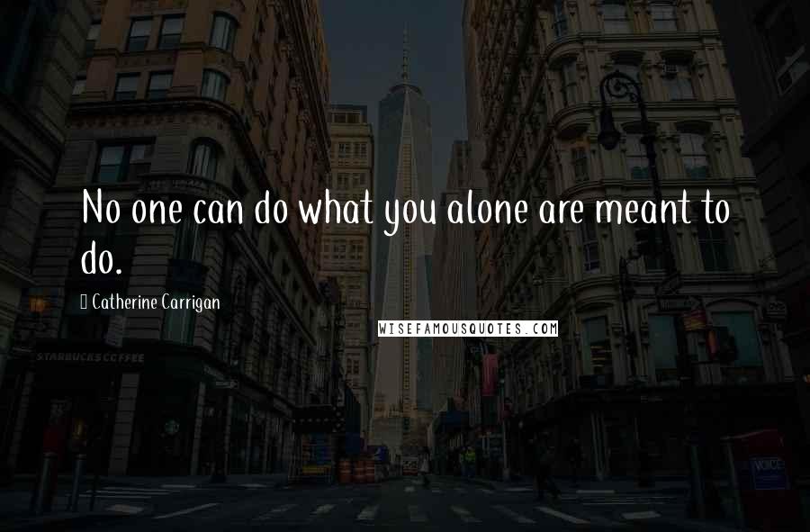 Catherine Carrigan Quotes: No one can do what you alone are meant to do.