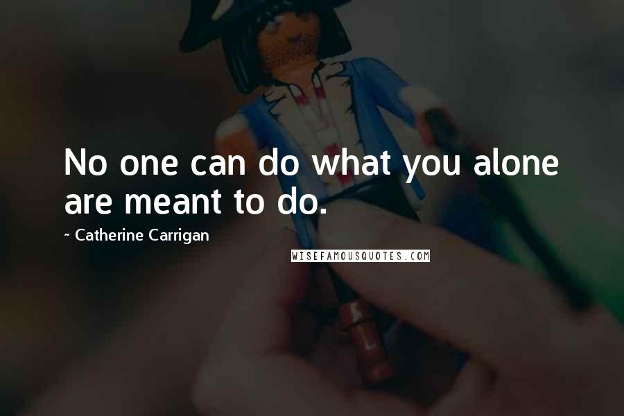 Catherine Carrigan Quotes: No one can do what you alone are meant to do.