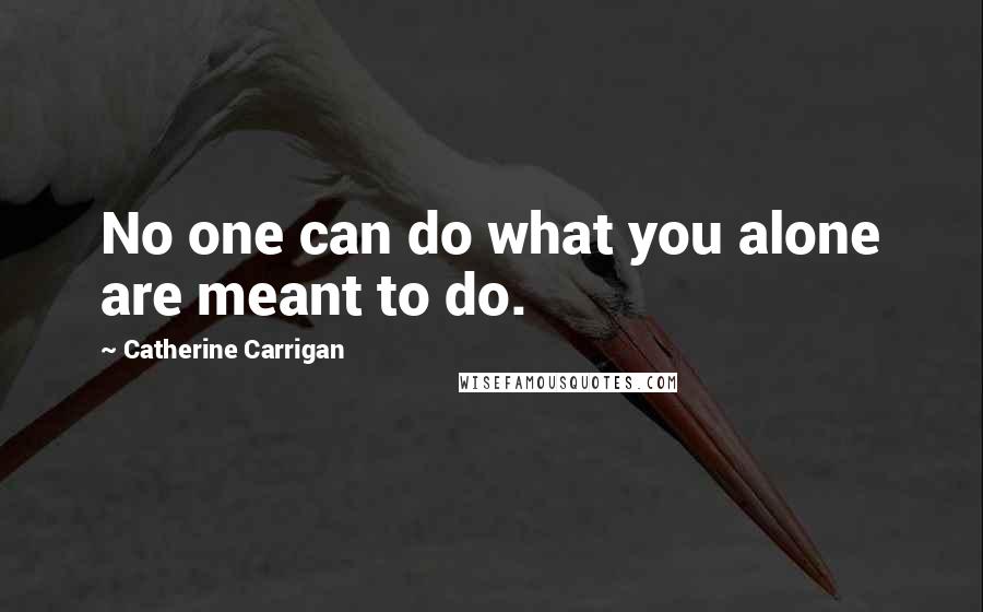 Catherine Carrigan Quotes: No one can do what you alone are meant to do.