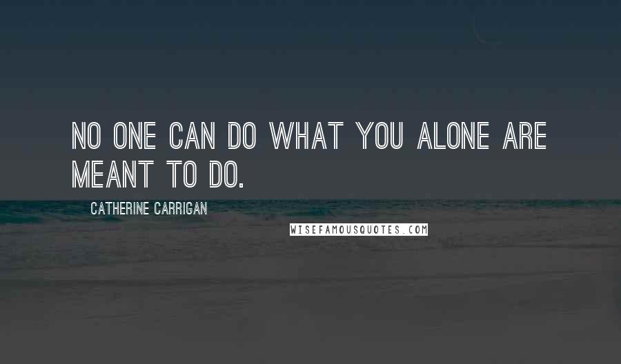 Catherine Carrigan Quotes: No one can do what you alone are meant to do.