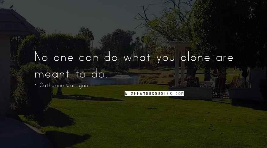 Catherine Carrigan Quotes: No one can do what you alone are meant to do.