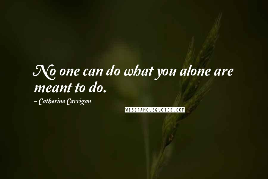 Catherine Carrigan Quotes: No one can do what you alone are meant to do.