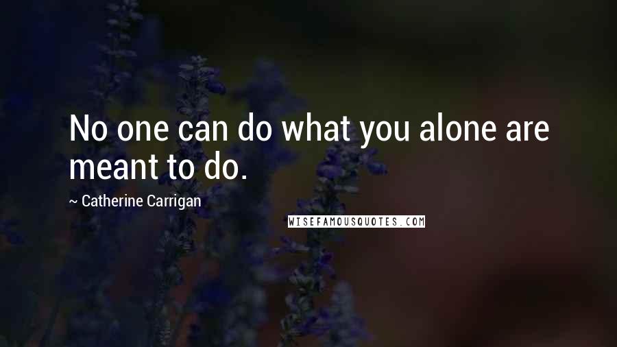Catherine Carrigan Quotes: No one can do what you alone are meant to do.