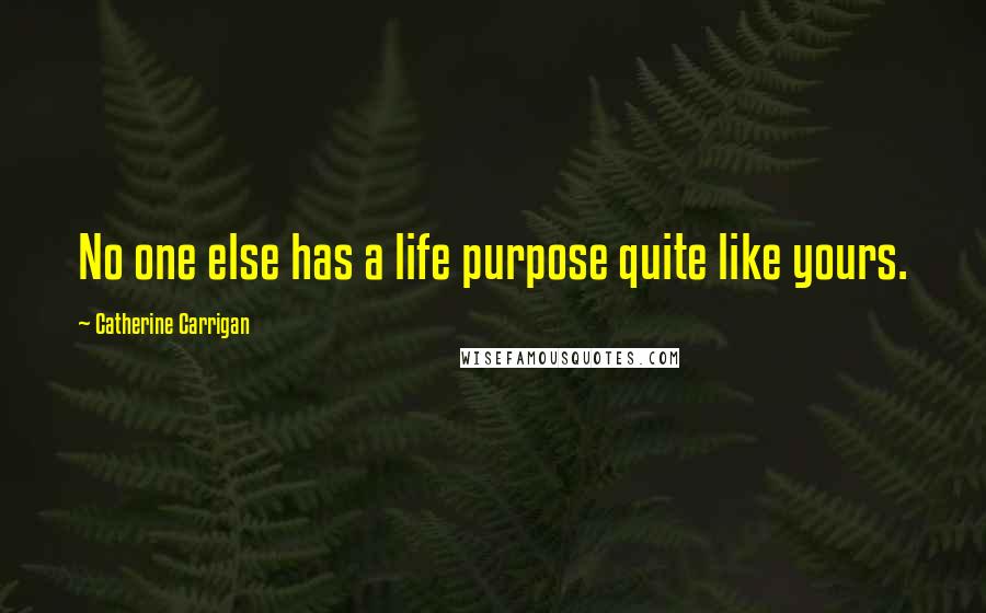 Catherine Carrigan Quotes: No one else has a life purpose quite like yours.