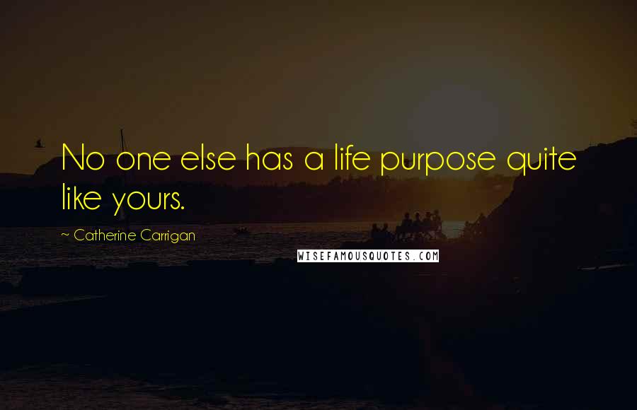 Catherine Carrigan Quotes: No one else has a life purpose quite like yours.