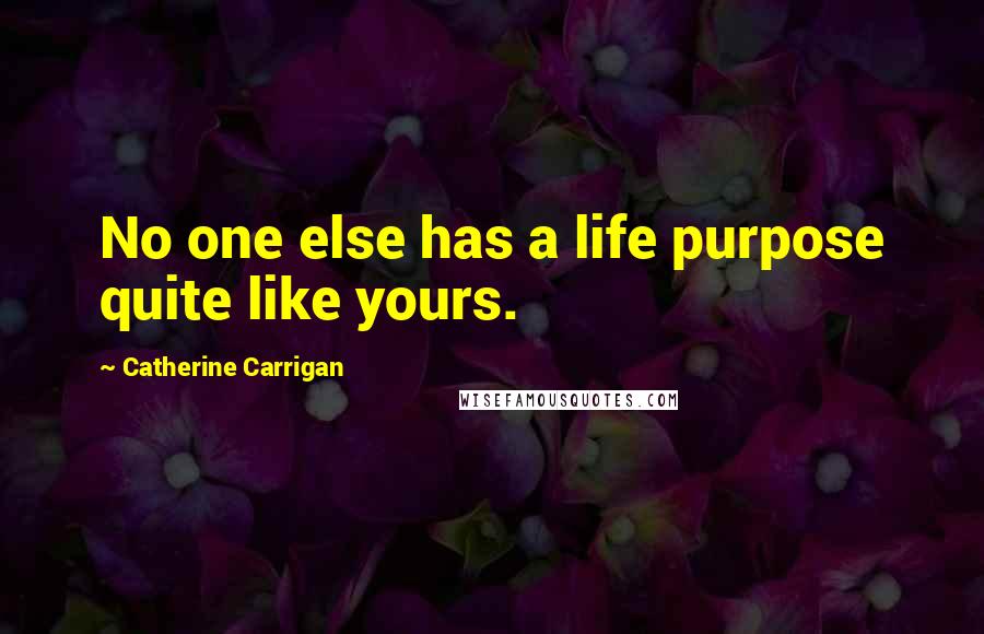 Catherine Carrigan Quotes: No one else has a life purpose quite like yours.