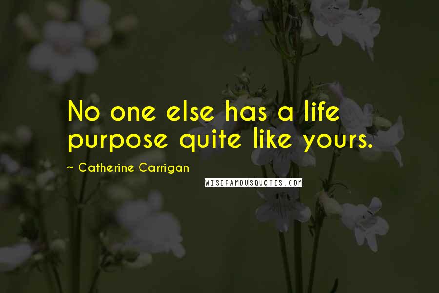 Catherine Carrigan Quotes: No one else has a life purpose quite like yours.