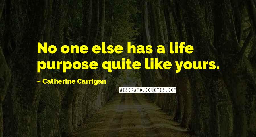 Catherine Carrigan Quotes: No one else has a life purpose quite like yours.