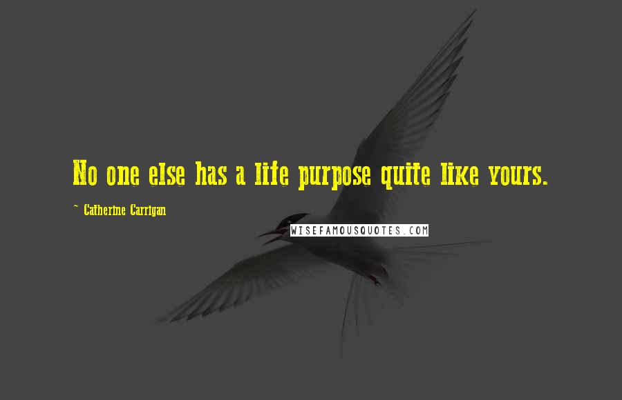 Catherine Carrigan Quotes: No one else has a life purpose quite like yours.