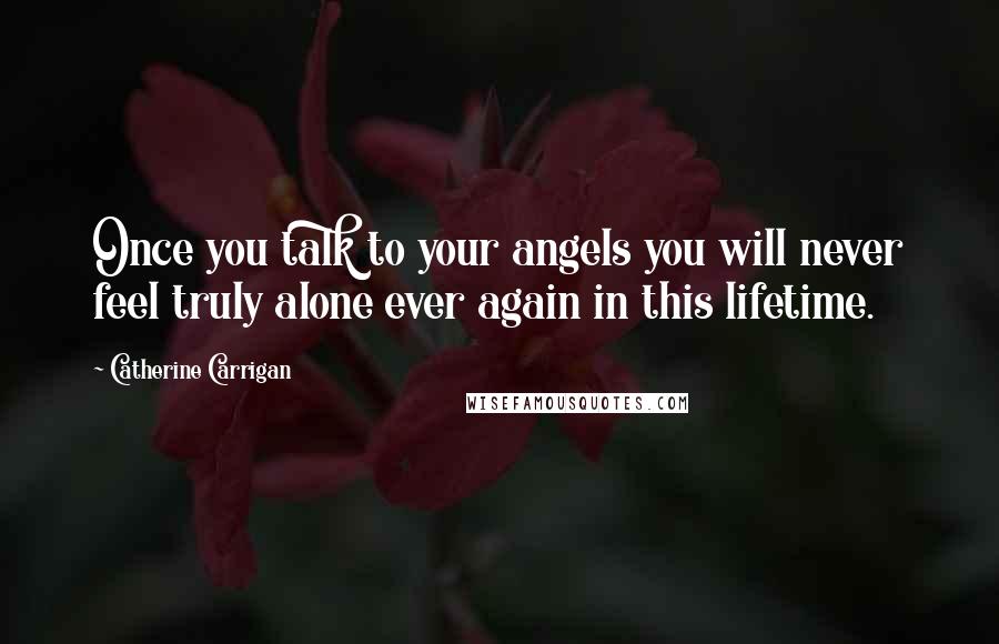 Catherine Carrigan Quotes: Once you talk to your angels you will never feel truly alone ever again in this lifetime.