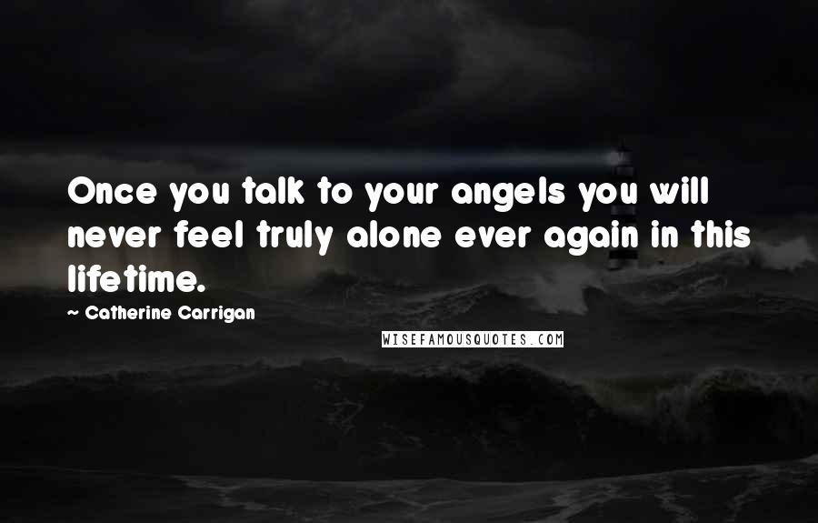 Catherine Carrigan Quotes: Once you talk to your angels you will never feel truly alone ever again in this lifetime.