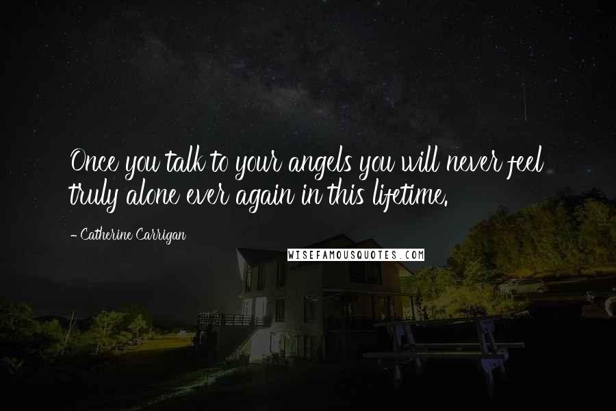 Catherine Carrigan Quotes: Once you talk to your angels you will never feel truly alone ever again in this lifetime.