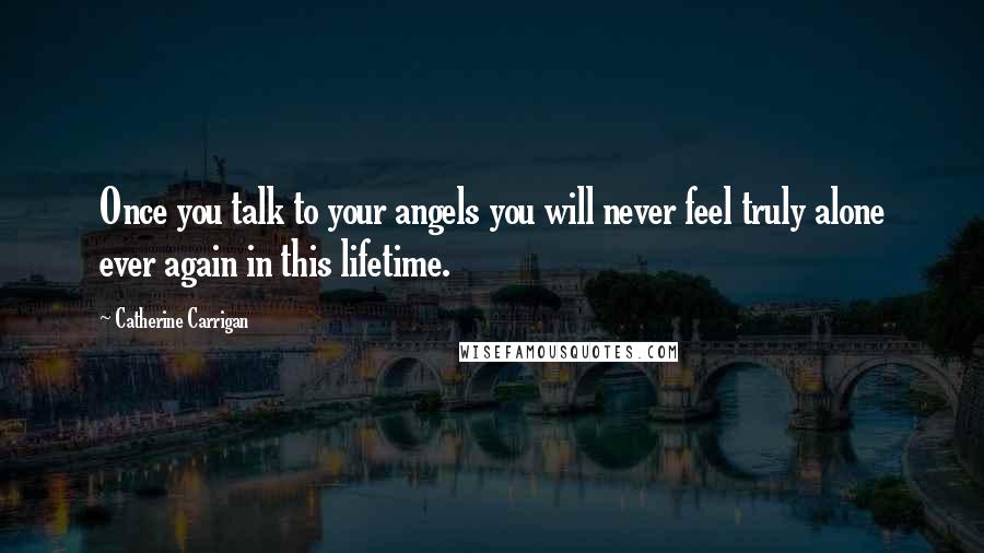 Catherine Carrigan Quotes: Once you talk to your angels you will never feel truly alone ever again in this lifetime.