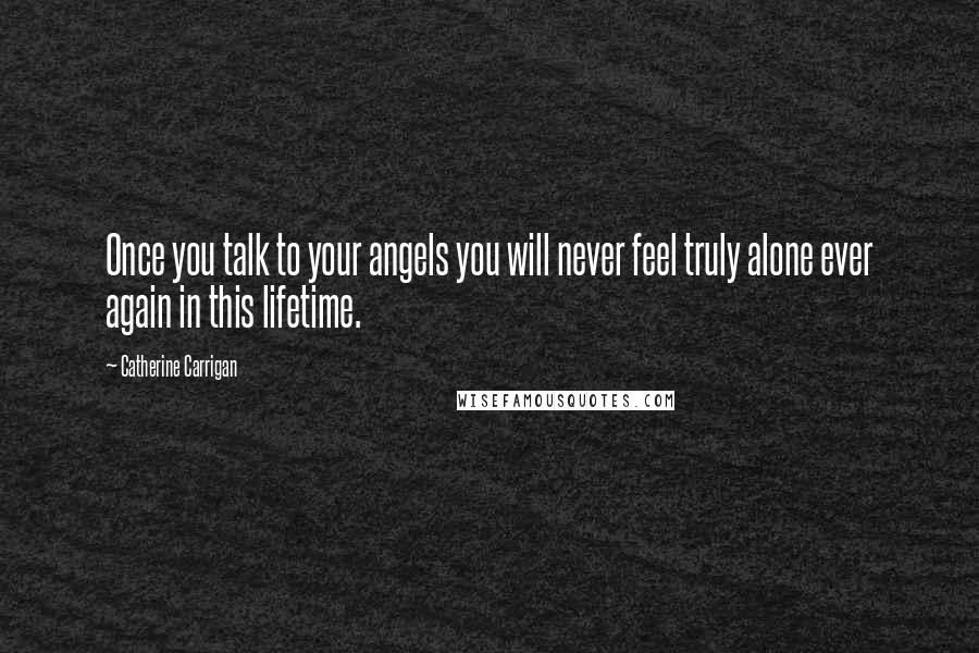 Catherine Carrigan Quotes: Once you talk to your angels you will never feel truly alone ever again in this lifetime.