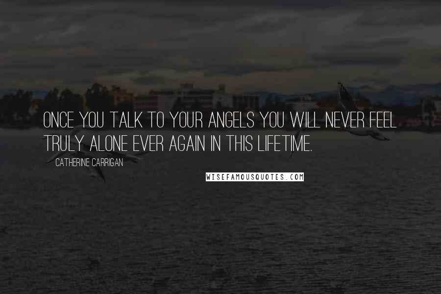 Catherine Carrigan Quotes: Once you talk to your angels you will never feel truly alone ever again in this lifetime.