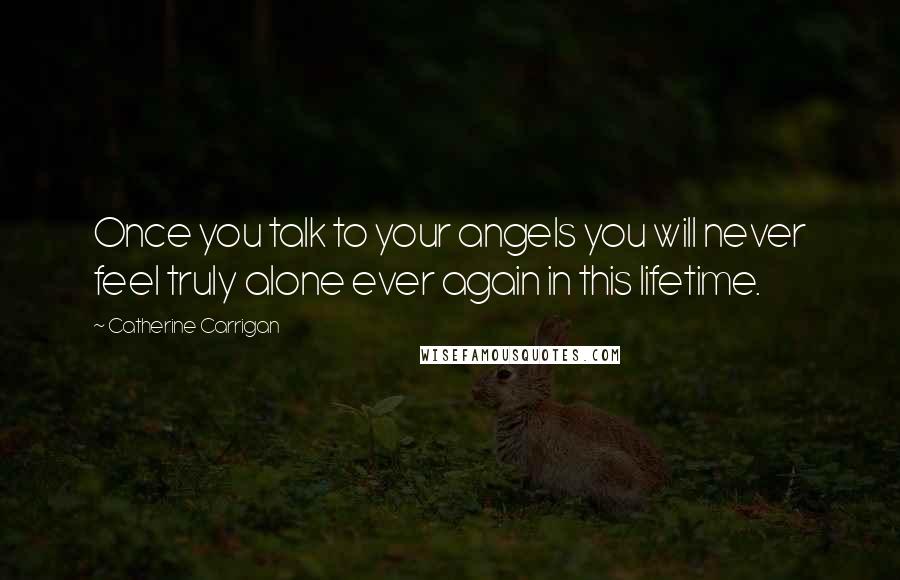 Catherine Carrigan Quotes: Once you talk to your angels you will never feel truly alone ever again in this lifetime.