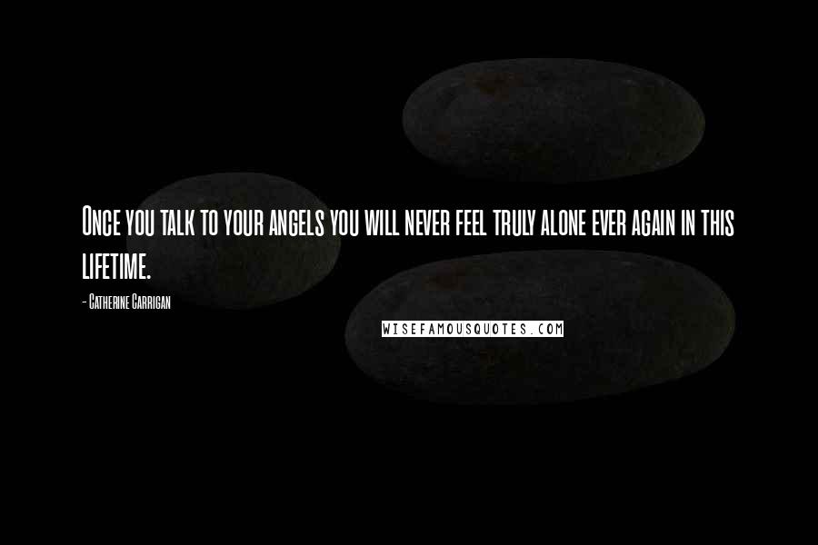 Catherine Carrigan Quotes: Once you talk to your angels you will never feel truly alone ever again in this lifetime.