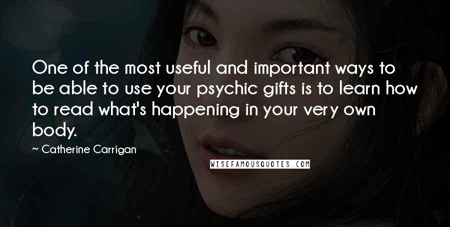 Catherine Carrigan Quotes: One of the most useful and important ways to be able to use your psychic gifts is to learn how to read what's happening in your very own body.