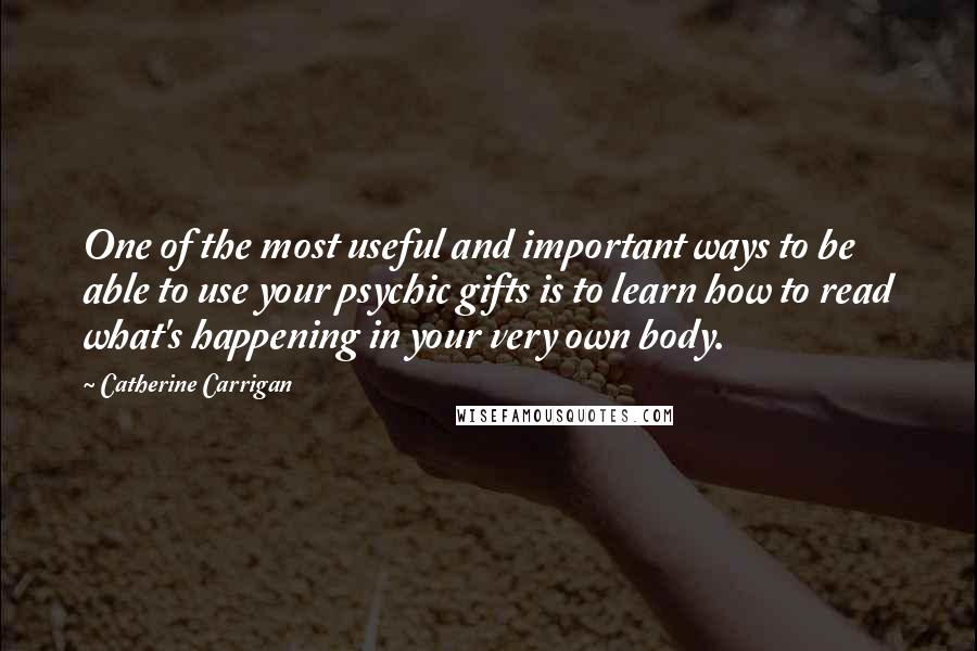 Catherine Carrigan Quotes: One of the most useful and important ways to be able to use your psychic gifts is to learn how to read what's happening in your very own body.