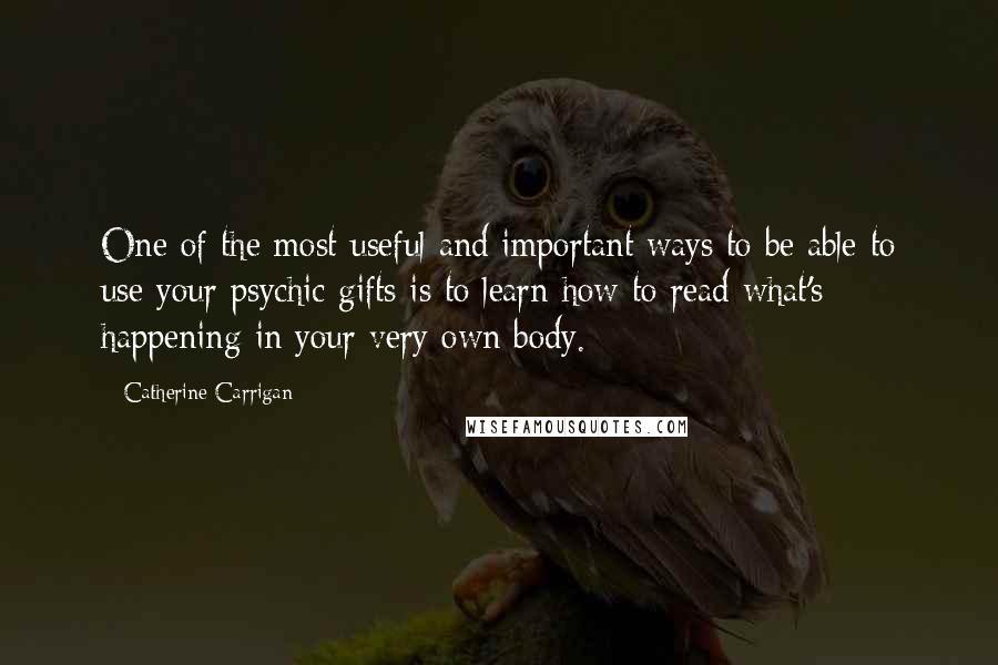 Catherine Carrigan Quotes: One of the most useful and important ways to be able to use your psychic gifts is to learn how to read what's happening in your very own body.