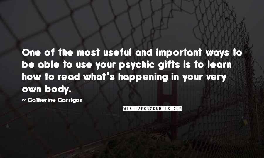 Catherine Carrigan Quotes: One of the most useful and important ways to be able to use your psychic gifts is to learn how to read what's happening in your very own body.