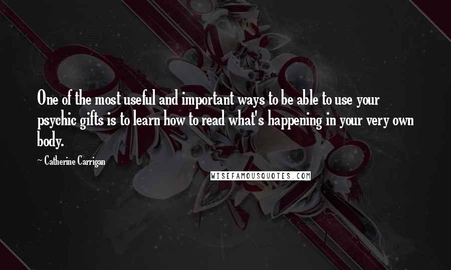 Catherine Carrigan Quotes: One of the most useful and important ways to be able to use your psychic gifts is to learn how to read what's happening in your very own body.