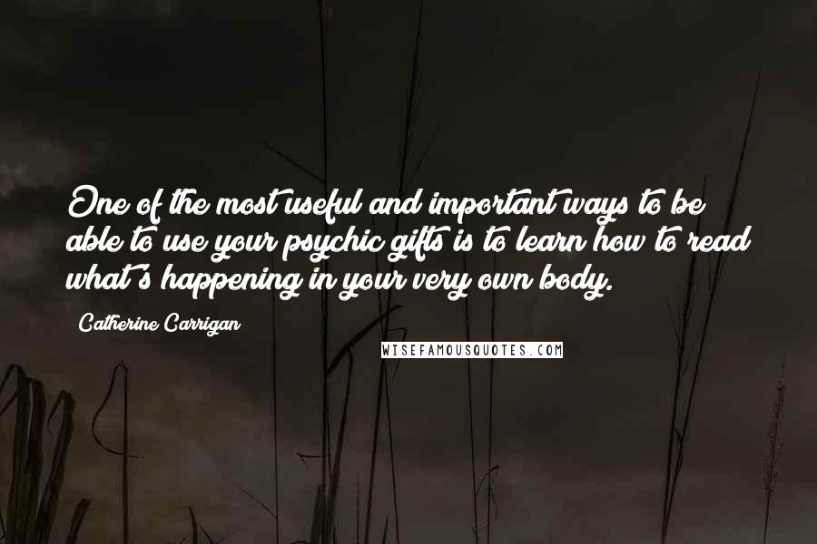 Catherine Carrigan Quotes: One of the most useful and important ways to be able to use your psychic gifts is to learn how to read what's happening in your very own body.