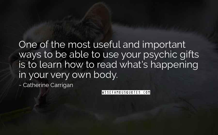 Catherine Carrigan Quotes: One of the most useful and important ways to be able to use your psychic gifts is to learn how to read what's happening in your very own body.