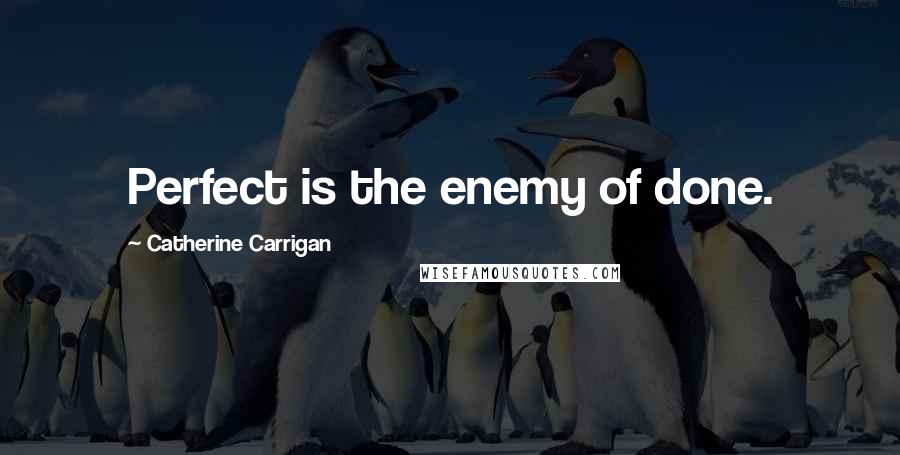 Catherine Carrigan Quotes: Perfect is the enemy of done.