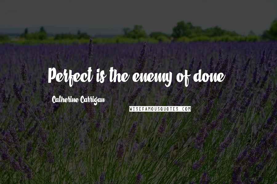 Catherine Carrigan Quotes: Perfect is the enemy of done.