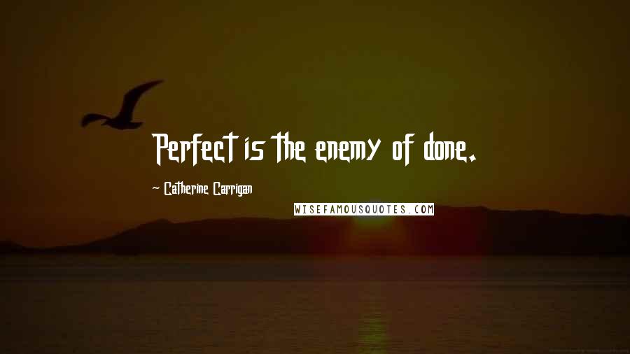 Catherine Carrigan Quotes: Perfect is the enemy of done.