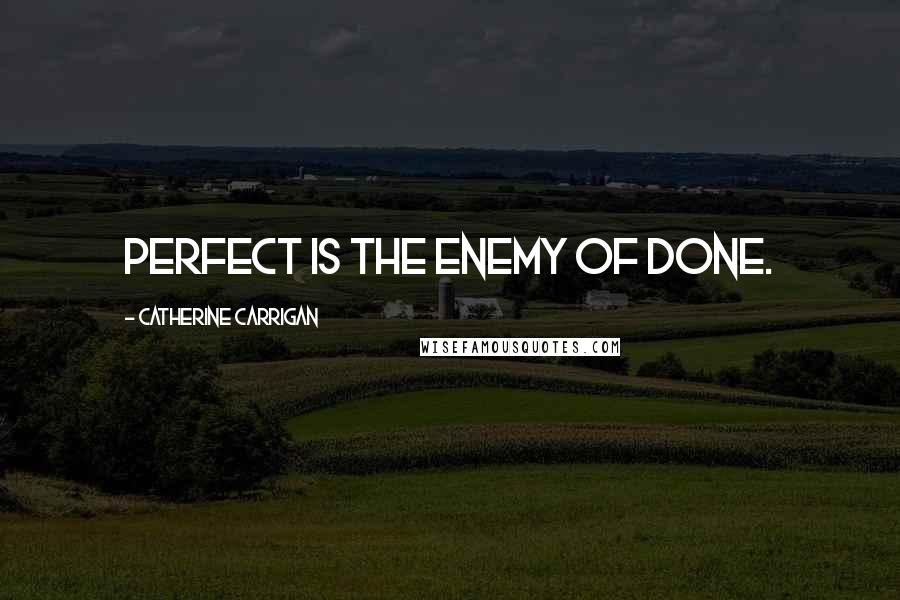 Catherine Carrigan Quotes: Perfect is the enemy of done.