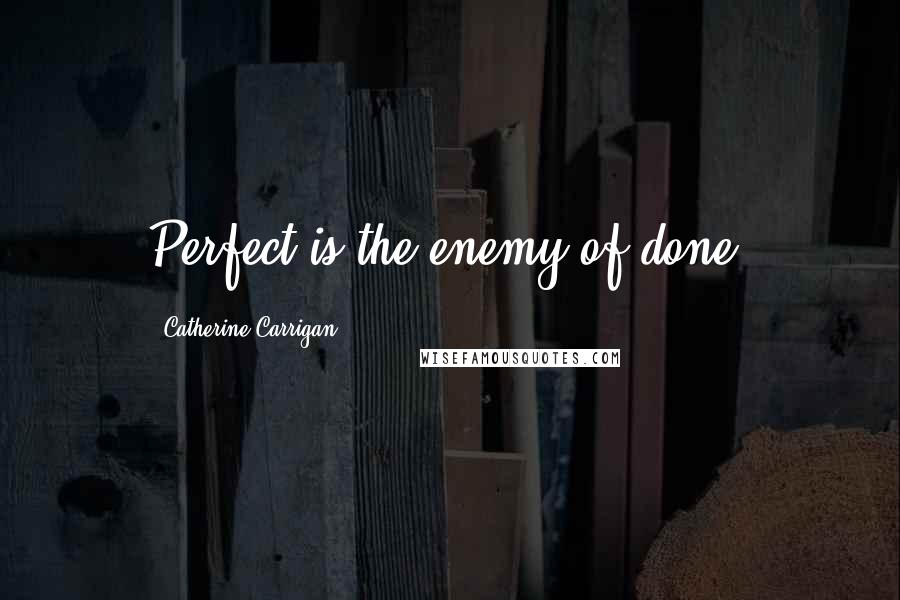 Catherine Carrigan Quotes: Perfect is the enemy of done.