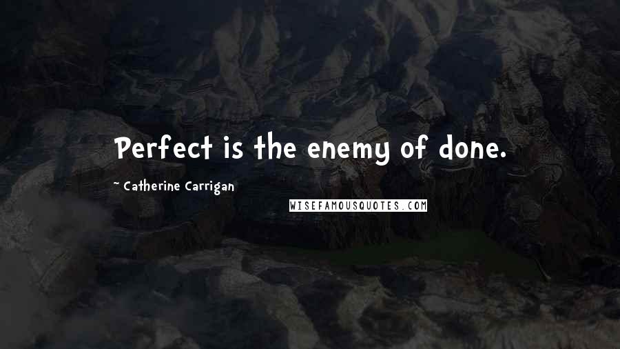 Catherine Carrigan Quotes: Perfect is the enemy of done.