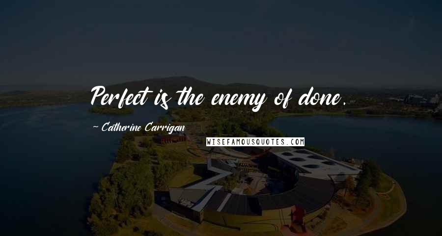 Catherine Carrigan Quotes: Perfect is the enemy of done.