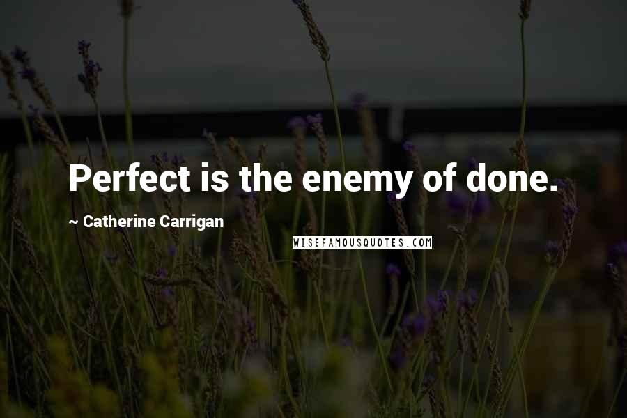 Catherine Carrigan Quotes: Perfect is the enemy of done.