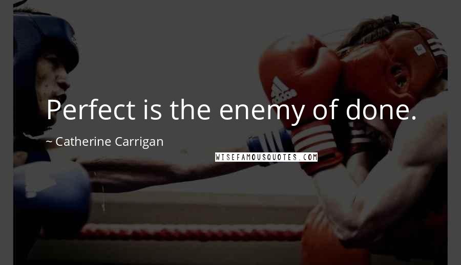 Catherine Carrigan Quotes: Perfect is the enemy of done.