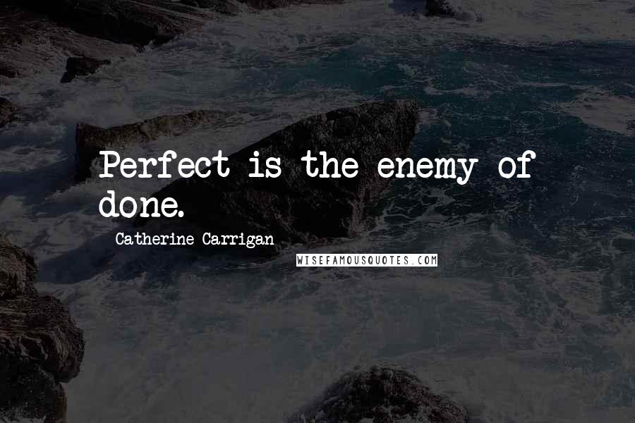 Catherine Carrigan Quotes: Perfect is the enemy of done.