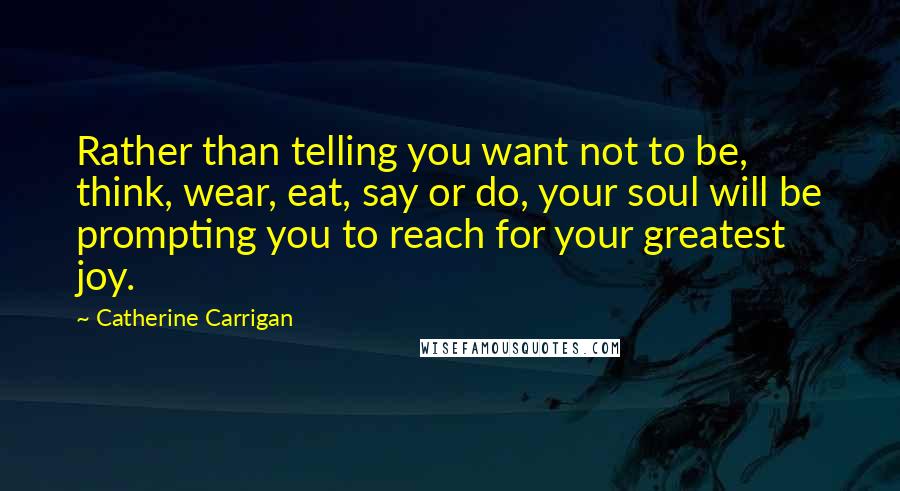 Catherine Carrigan Quotes: Rather than telling you want not to be, think, wear, eat, say or do, your soul will be prompting you to reach for your greatest joy.
