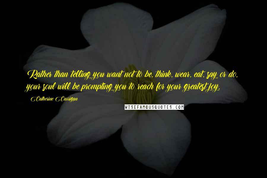 Catherine Carrigan Quotes: Rather than telling you want not to be, think, wear, eat, say or do, your soul will be prompting you to reach for your greatest joy.