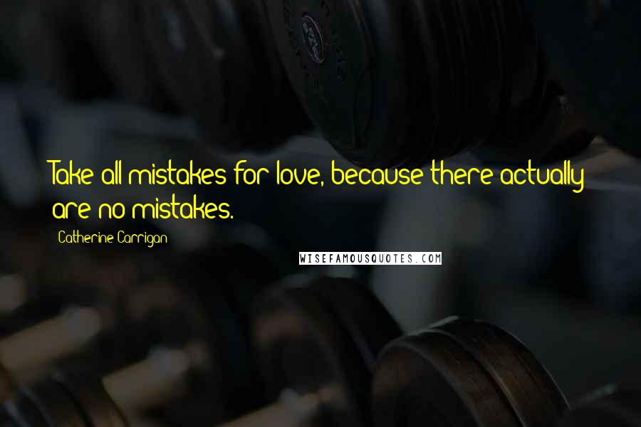 Catherine Carrigan Quotes: Take all mistakes for love, because there actually are no mistakes.