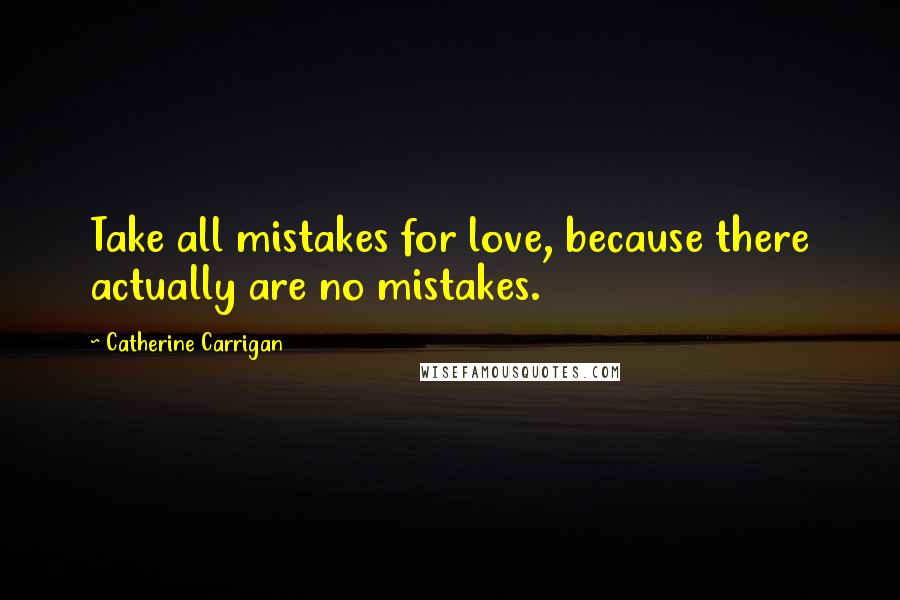 Catherine Carrigan Quotes: Take all mistakes for love, because there actually are no mistakes.
