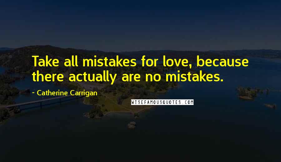 Catherine Carrigan Quotes: Take all mistakes for love, because there actually are no mistakes.