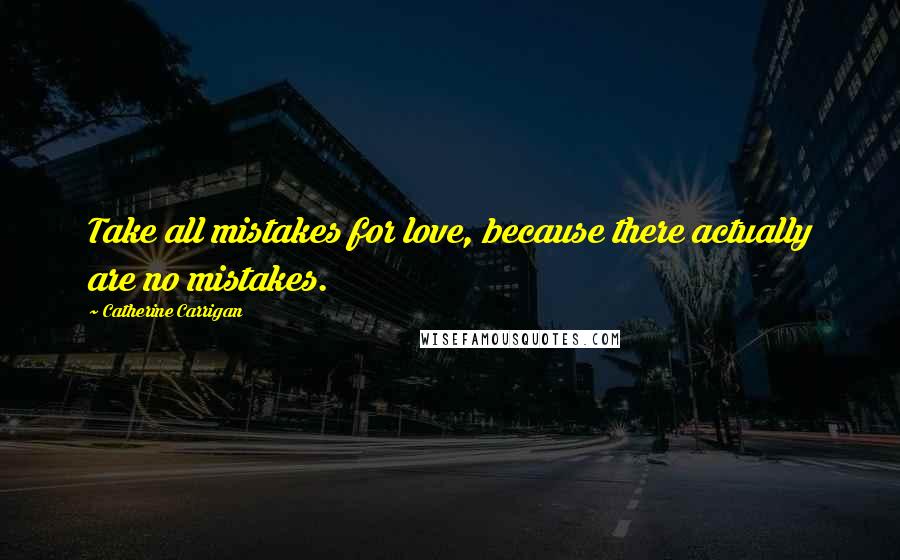 Catherine Carrigan Quotes: Take all mistakes for love, because there actually are no mistakes.