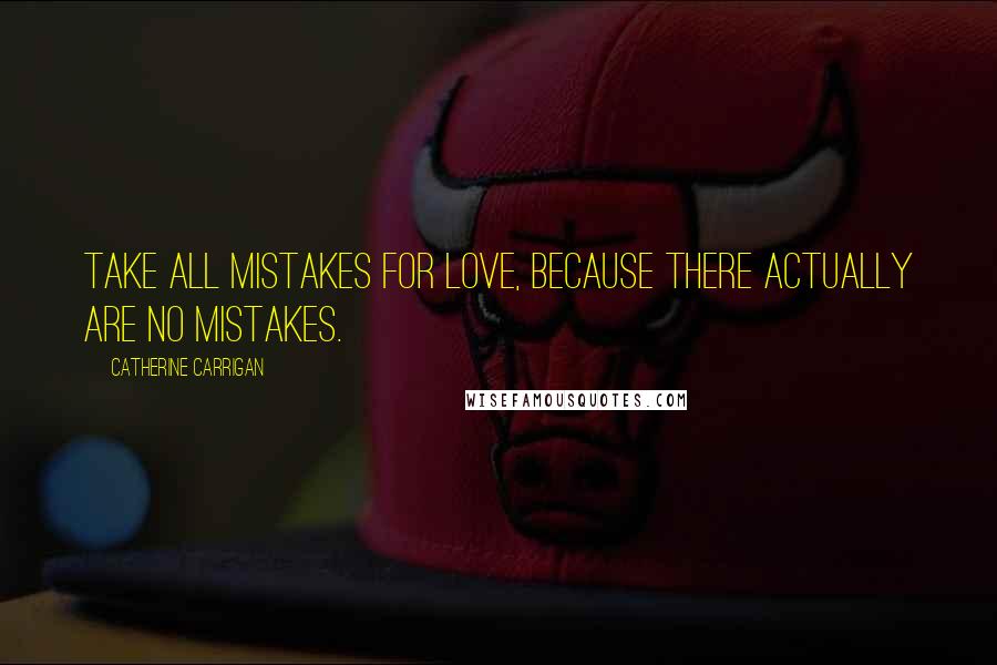 Catherine Carrigan Quotes: Take all mistakes for love, because there actually are no mistakes.