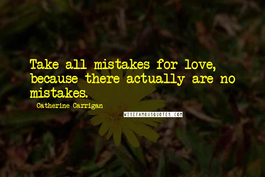 Catherine Carrigan Quotes: Take all mistakes for love, because there actually are no mistakes.