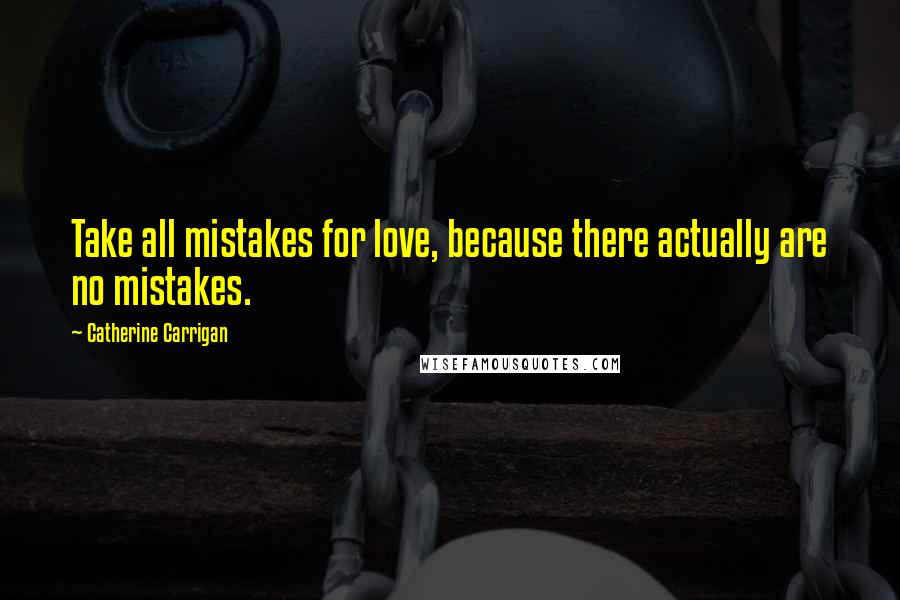 Catherine Carrigan Quotes: Take all mistakes for love, because there actually are no mistakes.