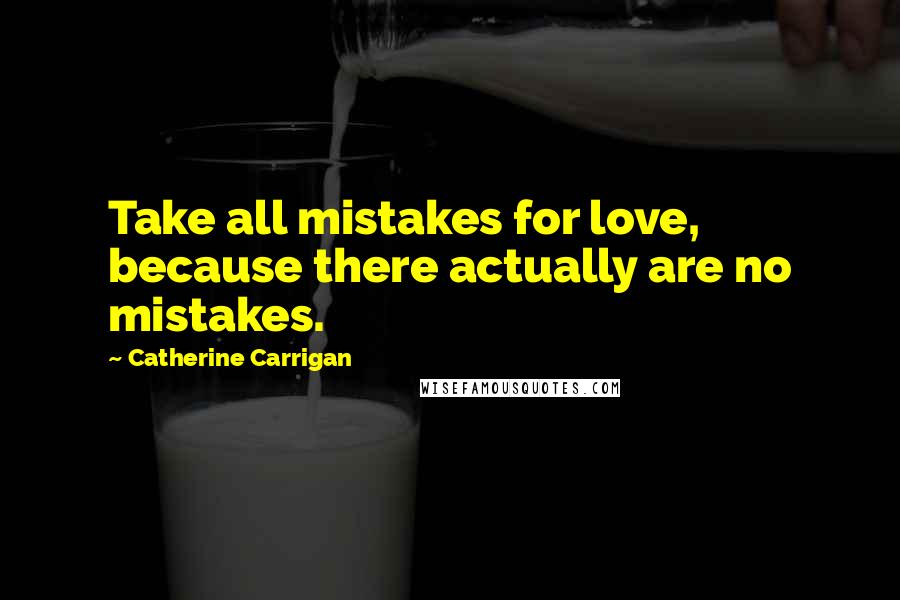 Catherine Carrigan Quotes: Take all mistakes for love, because there actually are no mistakes.