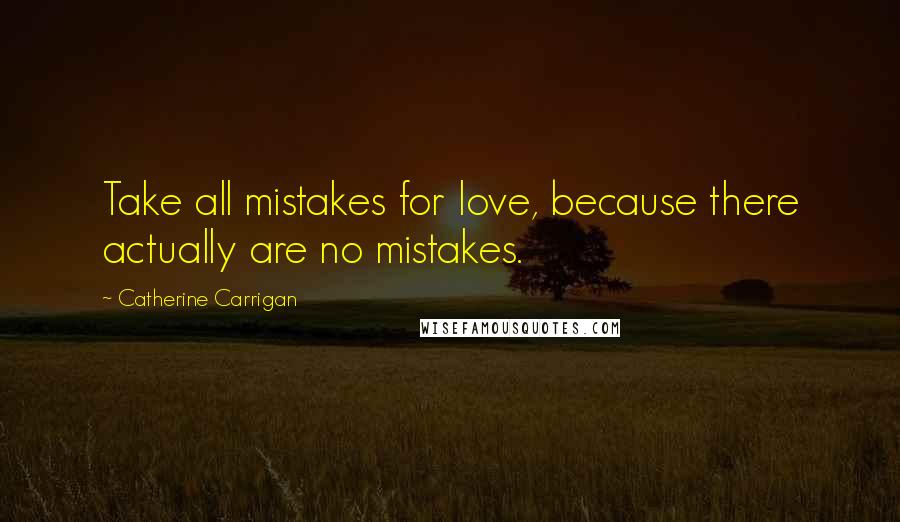 Catherine Carrigan Quotes: Take all mistakes for love, because there actually are no mistakes.