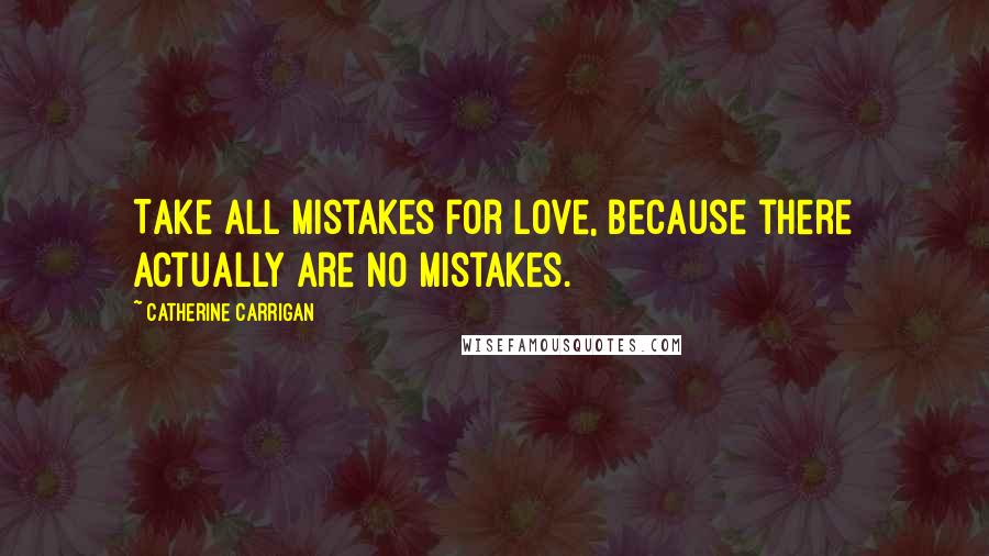 Catherine Carrigan Quotes: Take all mistakes for love, because there actually are no mistakes.